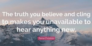 The truth you believe and cling to makes you unavailable to anything new